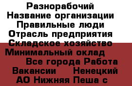 Разнорабочий › Название организации ­ Правильные люди › Отрасль предприятия ­ Складское хозяйство › Минимальный оклад ­ 28 000 - Все города Работа » Вакансии   . Ненецкий АО,Нижняя Пеша с.